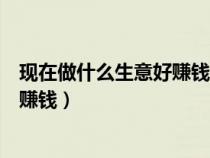 現(xiàn)在做什么生意好賺錢投資比較小的那（現(xiàn)在做什么生意好賺錢）