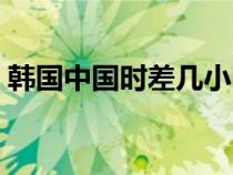 韓國中國時差幾小時到幾點（韓國中國時差）