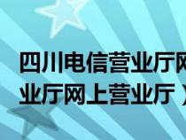 四川電信營業(yè)廳網上營業(yè)廳app（四川電信營業(yè)廳網上營業(yè)廳）