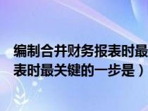 編制合并財(cái)務(wù)報(bào)表時(shí)最關(guān)鍵的一步是什么(編制合并財(cái)務(wù)報(bào)表時(shí)最關(guān)鍵的一步是) 編制合并財(cái)務(wù)報(bào)表時(shí)最關(guān)鍵的一步是什么(編制合并財(cái)務(wù)報(bào)表時(shí)最關(guān)鍵的一步是)