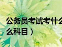 公務(wù)員考試考什么科目?jī)?nèi)容（公務(wù)員考試考什么科目）