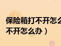 保險(xiǎn)箱打不開怎么辦最簡單的方法（保險(xiǎn)箱打不開怎么辦）