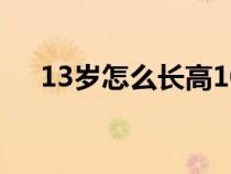 13歲怎么長高10厘米（13歲怎么長高）