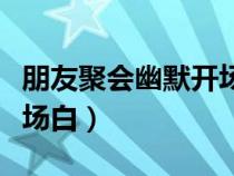 朋友聚會幽默開場白怎么說（朋友聚會幽默開場白）