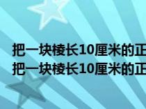 把一塊棱長(zhǎng)10厘米的正方體鐵塊熔鑄成一個(gè)底面直徑是20(把一塊棱長(zhǎng)10厘米的正方體鐵塊) 把一塊棱長(zhǎng)10厘米的正方體鐵塊熔鑄成一個(gè)底面直徑是20(把一塊棱長(zhǎng)10厘米的正方體鐵塊)