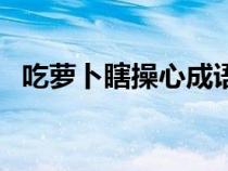 吃蘿卜瞎操心成語(yǔ)怎么說(shuō)（吃蘿卜瞎操心）