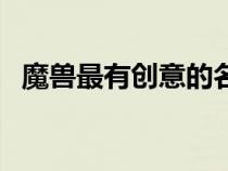 魔獸最有創(chuàng)意的名字(魔獸世界個性名字) 魔獸最有創(chuàng)意的名字(魔獸世界個性名字)