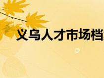 義烏人才市場(chǎng)檔案電話（義烏人才市場(chǎng)）