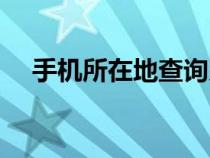 手機(jī)所在地查詢系統(tǒng)(手機(jī)所在地查詢) 手機(jī)所在地查詢系統(tǒng)(手機(jī)所在地查詢)