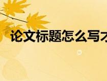 論文標(biāo)題怎么寫(xiě)才有效(論文標(biāo)題怎么寫(xiě)) 論文標(biāo)題怎么寫(xiě)才有效(論文標(biāo)題怎么寫(xiě))