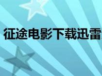 征途電影下載迅雷資源（征途電影下載迅雷）