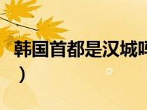 韓國首都是漢城嗎（韓國首都是漢城還是首爾）