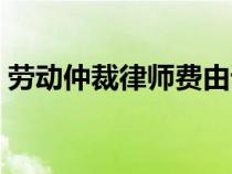 勞動(dòng)仲裁律師費(fèi)由誰(shuí)承擔(dān)(勞動(dòng)仲裁律師費(fèi)) 勞動(dòng)仲裁律師費(fèi)由誰(shuí)承擔(dān)(勞動(dòng)仲裁律師費(fèi))