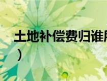 土地補償費歸誰所有?（土地補償費歸誰所有）