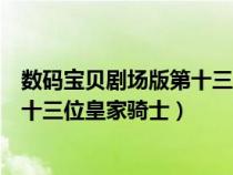 數(shù)碼寶貝劇場(chǎng)版第十三位皇家騎士高清(數(shù)碼寶貝劇場(chǎng)版第十三位皇家騎士) 數(shù)碼寶貝劇場(chǎng)版第十三位皇家騎士高清(數(shù)碼寶貝劇場(chǎng)版第十三位皇家騎士)
