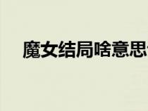 魔女結(jié)局啥意思說(shuō)(魔女結(jié)局什么意思) 魔女結(jié)局啥意思說(shuō)(魔女結(jié)局什么意思)