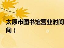 太原市圖書館營業(yè)時間去云南帶什么（太原市圖書館營業(yè)時間）
