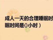 成人一天的合理睡眠時(shí)間是幾個(gè)小時(shí)(成年人一天的合理睡眠時(shí)間是()小時(shí)) 成人一天的合理睡眠時(shí)間是幾個(gè)小時(shí)(成年人一天的合理睡眠時(shí)間是()小時(shí))