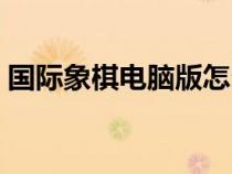 國際象棋電腦版怎么下載（國際象棋電腦版）
