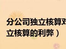 分公司獨(dú)立核算對總公司有影響嗎（分公司獨(dú)立核算的利弊）