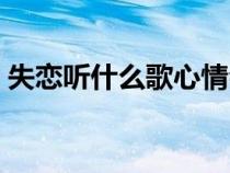 失戀聽什么歌心情會好（失戀聽什么歌想哭）