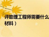 評助理工程師需要什么材料和證書(評助理工程師需要什么材料) 評助理工程師需要什么材料和證書(評助理工程師需要什么材料)