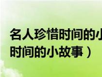 名人珍惜時(shí)間的小故事一年級(jí)簡(jiǎn)短(名人珍惜時(shí)間的小故事) 名人珍惜時(shí)間的小故事一年級(jí)簡(jiǎn)短(名人珍惜時(shí)間的小故事)