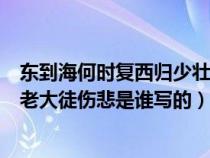 東到海何時復西歸少壯不努力老大徒傷悲歌曲（少壯不努力老大徒傷悲是誰寫的）