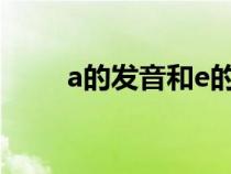 a的發(fā)音和e的發(fā)音區(qū)別(a的發(fā)音) a的發(fā)音和e的發(fā)音區(qū)別(a的發(fā)音)