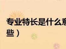 專業(yè)特長是什么意思怎么填寫（專業(yè)特長有哪些）