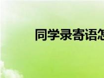 同學(xué)錄寄語怎么寫(同學(xué)錄寄語) 同學(xué)錄寄語怎么寫(同學(xué)錄寄語)