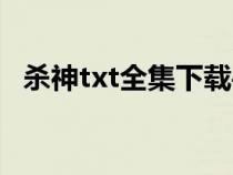 殺神txt全集下載手機（殺神txt全集下載）