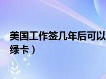 美國工作簽幾年后可以拿綠卡（在美國工作多少年可以申請(qǐng)綠卡）