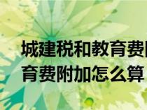 城建稅和教育費附加怎么算u8（城建稅和教育費附加怎么算）