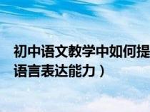 初中語文教學(xué)中如何提高學(xué)生的表達(dá)能力(中學(xué)生如何提高語言表達(dá)能力) 初中語文教學(xué)中如何提高學(xué)生的表達(dá)能力(中學(xué)生如何提高語言表達(dá)能力)
