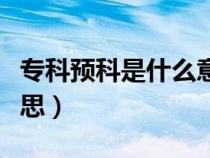 ?？祁A(yù)科是什么意思真的嗎（專科預(yù)科什么意思）