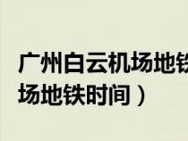 廣州白云機(jī)場地鐵時間表幾點(diǎn)開（廣州白云機(jī)場地鐵時間）