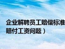 企業(yè)解聘員工賠償標(biāo)準(zhǔn)金額(企業(yè)解聘員工勞動法如何規(guī)定賠付工資問題) 企業(yè)解聘員工賠償標(biāo)準(zhǔn)金額(企業(yè)解聘員工勞動法如何規(guī)定賠付工資問題)