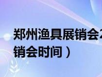 鄭州漁具展銷會2021年時間表（鄭州漁具展銷會時間）