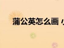 蒲公英怎么畫 小學生（蒲公英怎么畫）