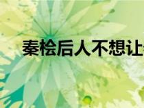 秦檜后人不想讓秦檜再跪了(秦檜后人) 秦檜后人不想讓秦檜再跪了(秦檜后人)
