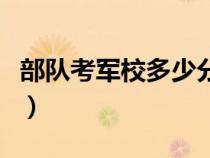 部隊(duì)考軍校多少分錄?。戃娷姽賹W(xué)院分?jǐn)?shù)線）