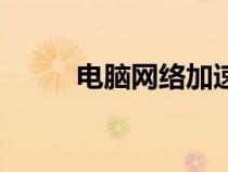 電腦網(wǎng)絡加速器（電腦網(wǎng)絡加速）