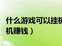 什么游戲可以?huà)鞕C(jī)賺錢(qián)最快(什么游戲可以?huà)鞕C(jī)賺錢(qián)) 什么游戲可以?huà)鞕C(jī)賺錢(qián)最快(什么游戲可以?huà)鞕C(jī)賺錢(qián))