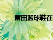 莆田籃球鞋在哪里買（莆田籃球鞋）