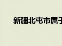 新疆北屯市屬于哪個區(qū)(新疆北屯市) 新疆北屯市屬于哪個區(qū)(新疆北屯市)