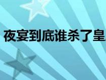 夜宴到底誰(shuí)殺了皇后（夜宴最后誰(shuí)殺了皇后）
