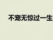 不寵無(wú)驚過(guò)一生全文(不寵無(wú)驚過(guò)一生) 不寵無(wú)驚過(guò)一生全文(不寵無(wú)驚過(guò)一生)