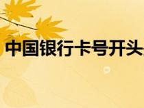 中國銀行卡號開頭是啥（中國銀行卡號開頭）