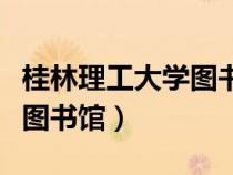 桂林理工大學(xué)圖書館幾點關(guān)門（桂林理工大學(xué)圖書館）
